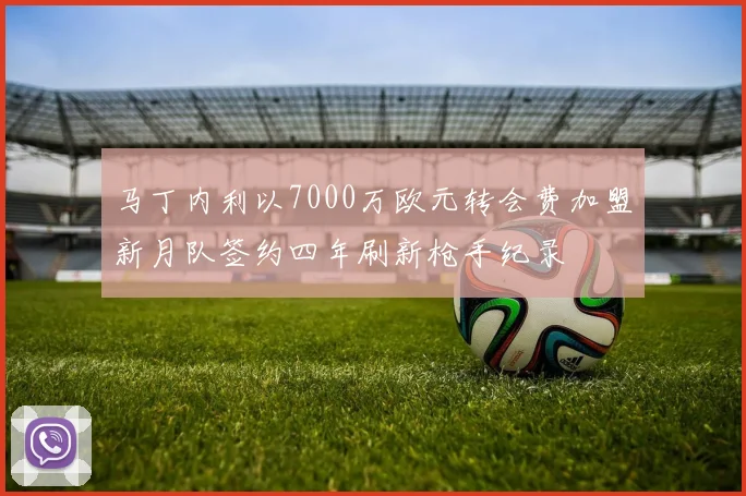 马丁内利以7000万欧元转会费加盟新月队签约四年刷新枪手纪录