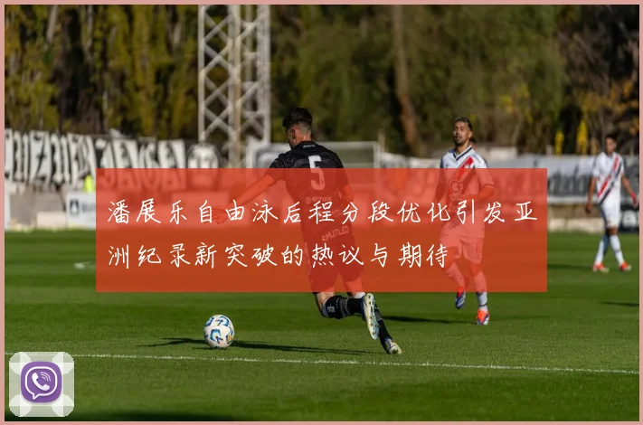 潘展乐自由泳后程分段优化引发亚洲纪录新突破的热议与期待