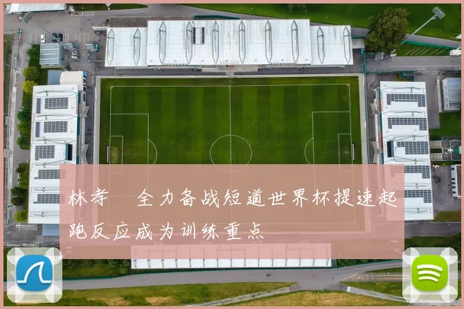 林孝埈全力备战短道世界杯提速起跑反应成为训练重点