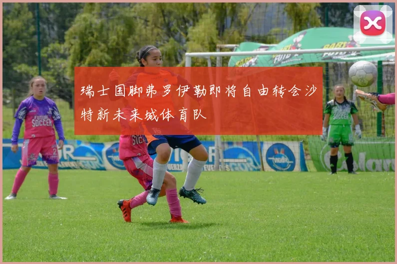 瑞士国脚弗罗伊勒即将自由转会沙特新未来城体育队