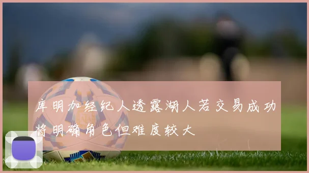 库明加经纪人透露湖人若交易成功将明确角色但难度较大