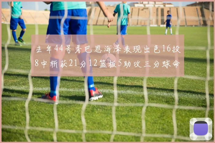 去年44号秀巴恩海泽表现出色16投8中斩获21分12篮板5助攻三分球命中率100