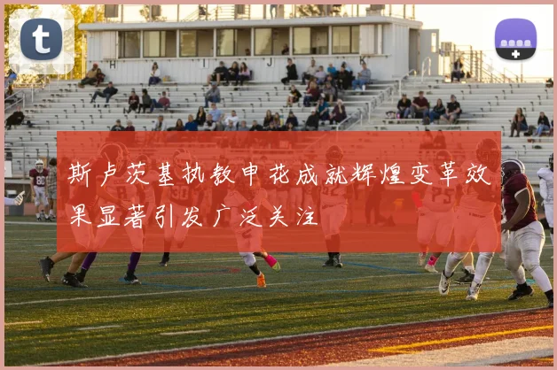 斯卢茨基执教申花成就辉煌变革效果显著引发广泛关注