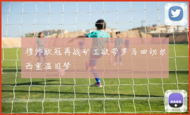 穆帅欧冠再战矿工欲带罗马回切尔西重温旧梦