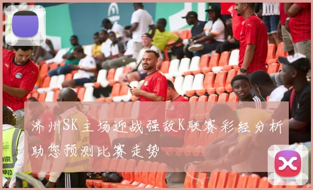 济州SK主场迎战强敌K联赛彩经分析助您预测比赛走势
