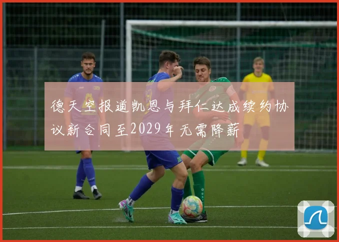 德天空报道凯恩与拜仁达成续约协议新合同至2029年无需降薪