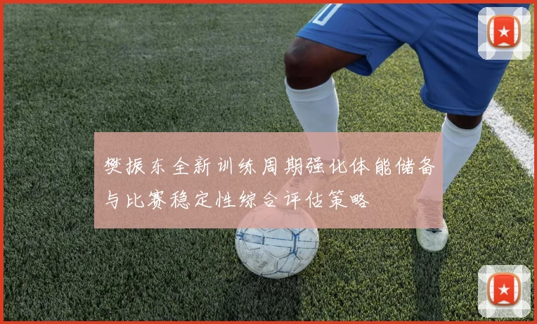 樊振东全新训练周期强化体能储备与比赛稳定性综合评估策略