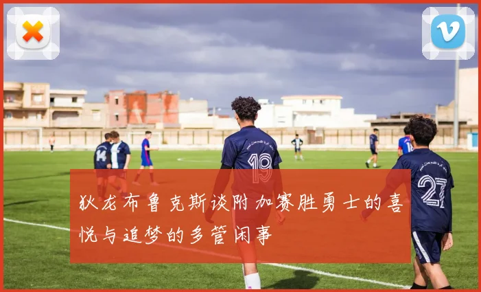 狄龙布鲁克斯谈附加赛胜勇士的喜悦与追梦的多管闲事
