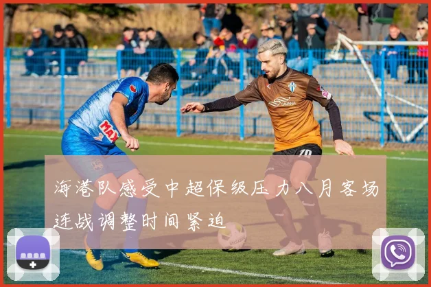 海港队感受中超保级压力八月客场连战调整时间紧迫