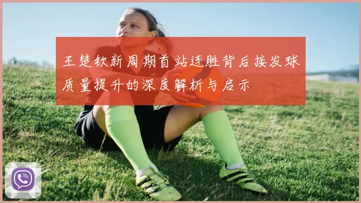 王楚钦新周期首站连胜背后接发球质量提升的深度解析与启示