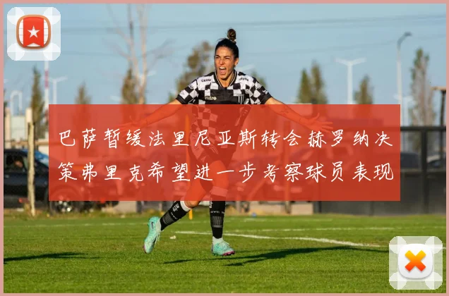 巴萨暂缓法里尼亚斯转会赫罗纳决策弗里克希望进一步考察球员表现