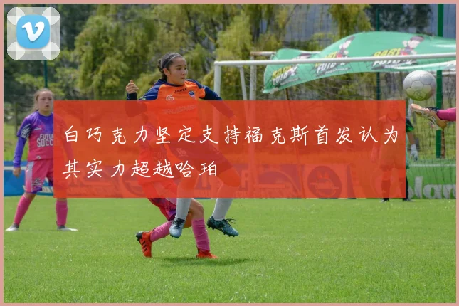 白巧克力坚定支持福克斯首发认为其实力超越哈珀