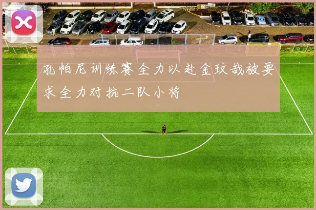 孔帕尼训练赛全力以赴金玟哉被要求全力对抗二队小将