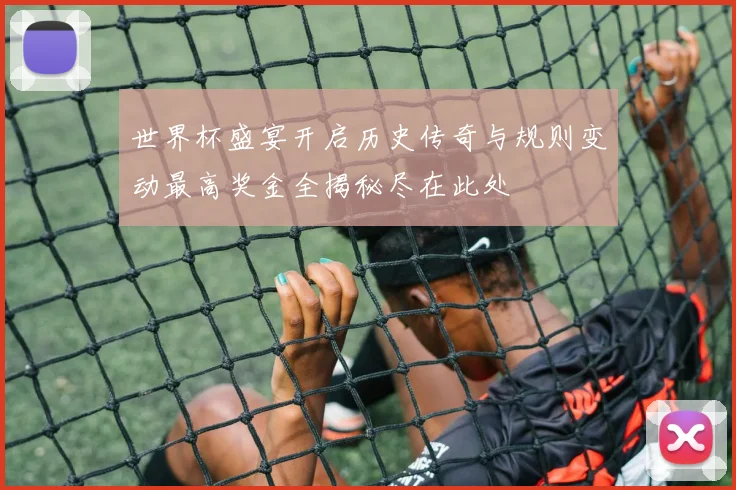 世界杯盛宴开启历史传奇与规则变动最高奖金全揭秘尽在此处