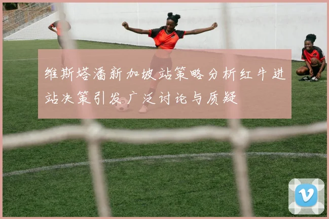 维斯塔潘新加坡站策略分析红牛进站决策引发广泛讨论与质疑