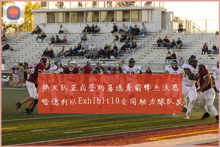 热火队正式签约落选秀前锋杰沃恩哈德利以Exhibit10合同助力球队发展