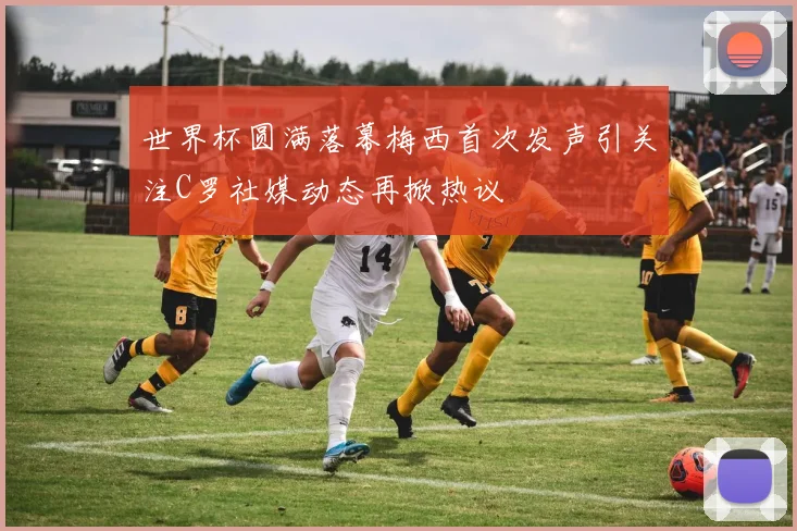 世界杯圆满落幕梅西首次发声引关注C罗社媒动态再掀热议