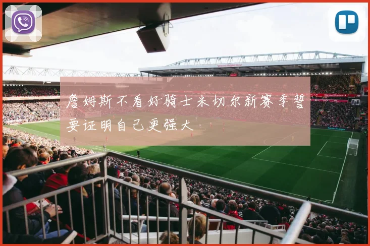 詹姆斯不看好骑士米切尔新赛季誓要证明自己更强大