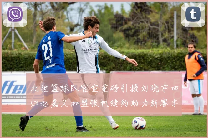 北控篮球队官宣重磅引援刘晓宇回归赵嘉义加盟张帆续约助力新赛季